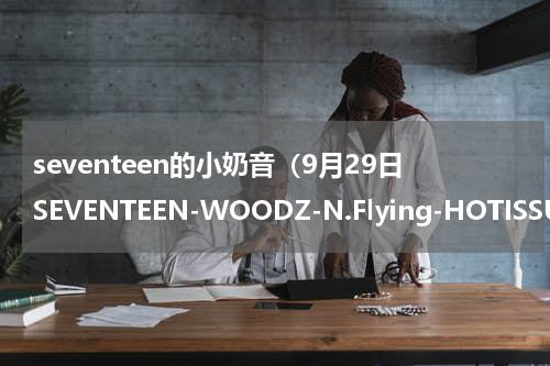 seventeen的小奶音（9月29日SEVENTEEN-WOODZ-N.Flying-HOTISSUE-Key-2PM-BLITZERS）