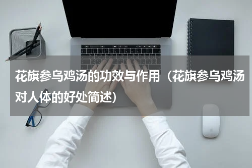 花旗参乌鸡汤的功效与作用（花旗参乌鸡汤对人体的好处简述）