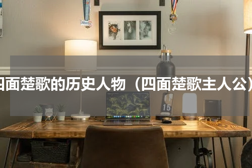 四面楚歌的历史人物（四面楚歌主人公）