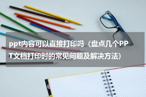 ppt内容可以直接打印吗（盘点几个PPT文档打印时的常见问题及解决方法）