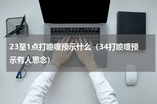 23至1点打喷嚏预示什么（34打喷嚏预示有人思念）