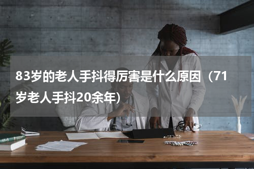 83岁的老人手抖得厉害是什么原因（71岁老人手抖20余年）