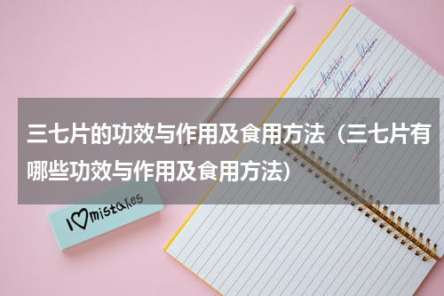 三七片的功效与作用及食用方法（三七片有哪些功效与作用及食用方法）