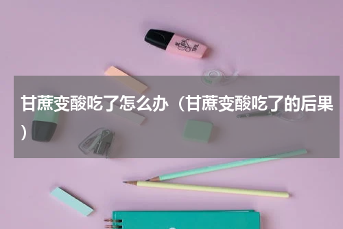 甘蔗变酸吃了怎么办（甘蔗变酸吃了的后果）