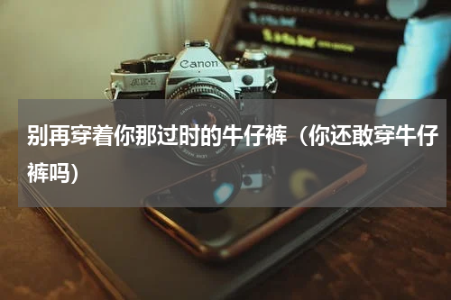 别再穿着你那过时的牛仔裤（你还敢穿牛仔裤吗）