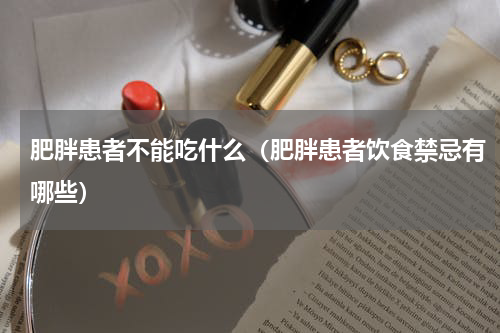肥胖患者不能吃什么（肥胖患者饮食禁忌有哪些）