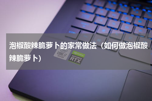 泡椒酸辣脆萝卜的家常做法（如何做泡椒酸辣脆萝卜）