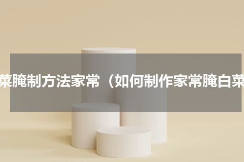 白菜腌制方法家常（如何制作家常腌白菜）
