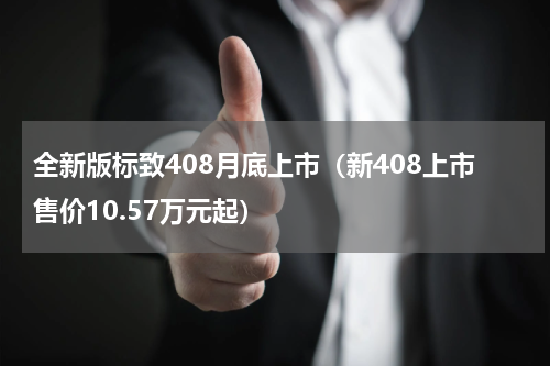 全新版标致408月底上市（新408上市售价10.57万元起）