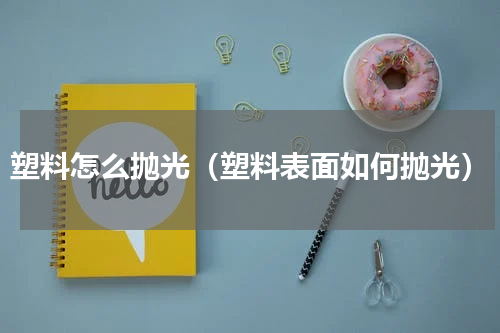 塑料怎么抛光（塑料表面如何抛光）
