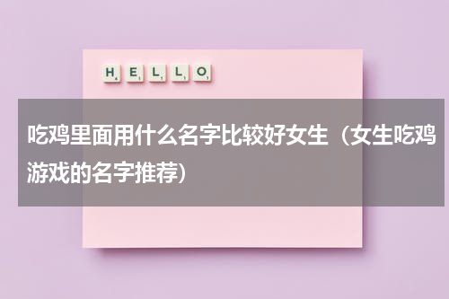 吃鸡里面用什么名字比较好女生（女生吃鸡游戏的名字推荐）
