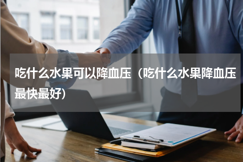 吃什么水果可以降血压（吃什么水果降血压最快最好）