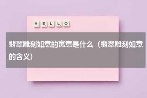 翡翠雕刻如意的寓意是什么（翡翠雕刻如意的含义）