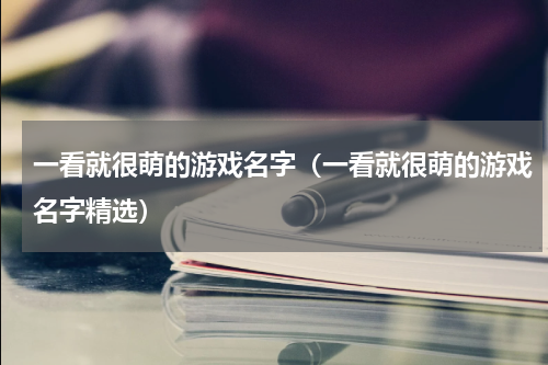 一看就很萌的游戏名字（一看就很萌的游戏名字精选）