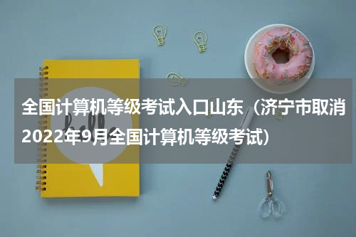 全国计算机等级考试入口山东（济宁市取消2022年9月全国计算机等级考试）