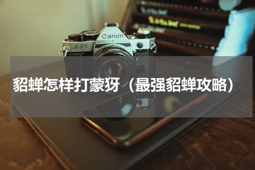 貂蝉怎样打蒙犽（最强貂蝉攻略）