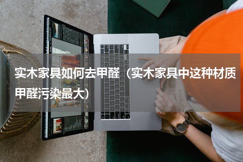 实木家具如何去甲醛（实木家具中这种材质甲醛污染最大）