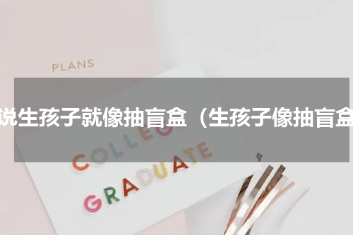 据说生孩子就像抽盲盒（生孩子像抽盲盒）