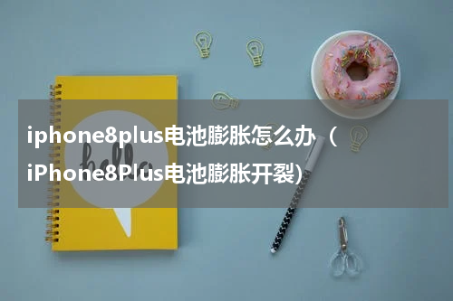 iphone8plus电池膨胀怎么办（iPhone8Plus电池膨胀开裂）