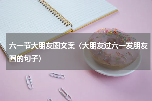 六一节大朋友圈文案（大朋友过六一发朋友圈的句子）