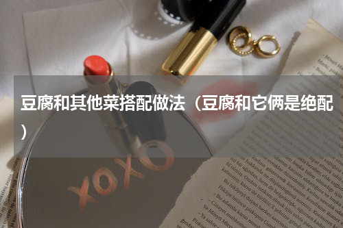 豆腐和其他菜搭配做法（豆腐和它俩是绝配）