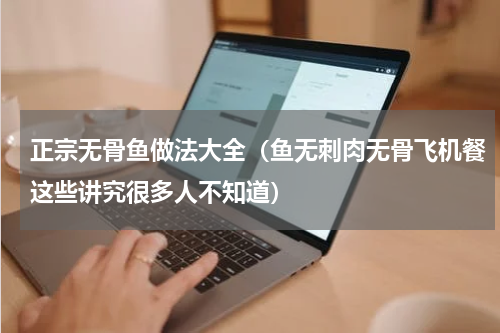 正宗无骨鱼做法大全（鱼无刺肉无骨飞机餐这些讲究很多人不知道）