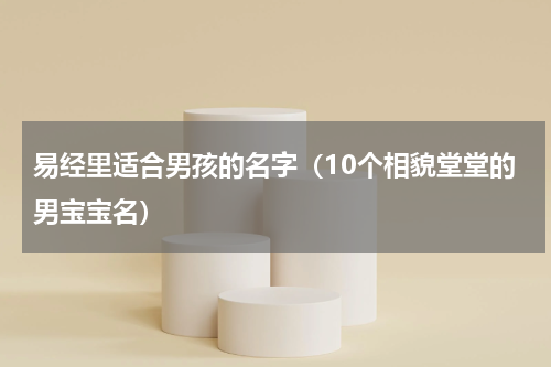 易经里适合男孩的名字（10个相貌堂堂的男宝宝名）
