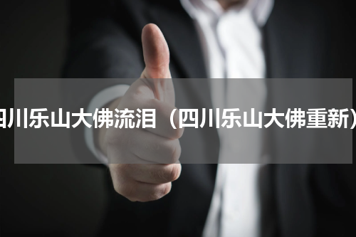 四川乐山大佛流泪（四川乐山大佛重新）