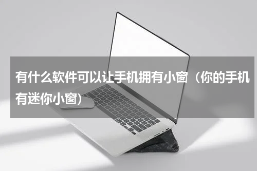 有什么软件可以让手机拥有小窗（你的手机有迷你小窗）