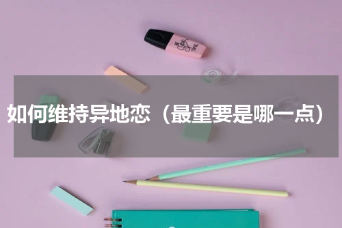 如何维持异地恋（最重要是哪一点）