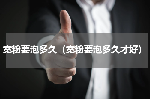 宽粉要泡多久（宽粉要泡多久才好）
