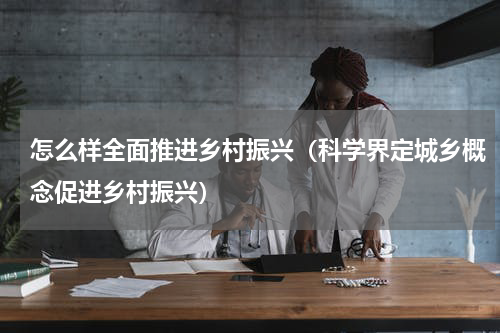 怎么样全面推进乡村振兴（科学界定城乡概念促进乡村振兴）