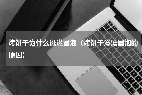烤饼干为什么滋滋冒泡（烤饼干滋滋冒泡的原因）