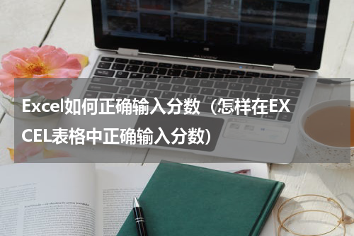 Excel如何正确输入分数（怎样在EXCEL表格中正确输入分数）