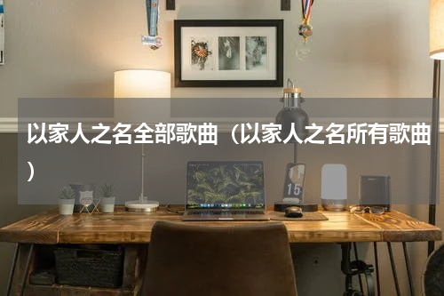 以家人之名全部歌曲（以家人之名所有歌曲）