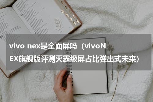 vivo nex是全面屏吗（vivoNEX旗舰版评测灭霸级屏占比弹出式未来）