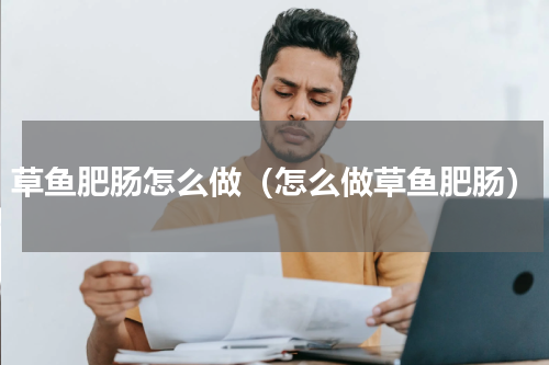 草鱼肥肠怎么做（怎么做草鱼肥肠）
