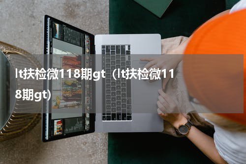 lt扶检微118期gt（lt扶检微118期gt）