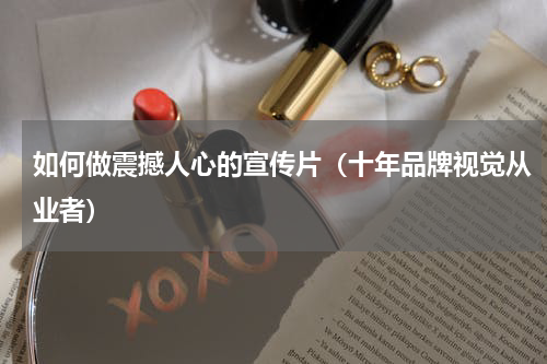 如何做震撼人心的宣传片（十年品牌视觉从业者）