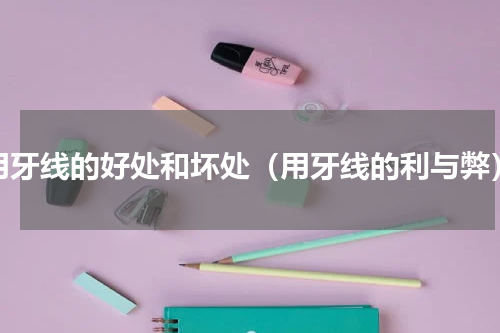 用牙线的好处和坏处（用牙线的利与弊）