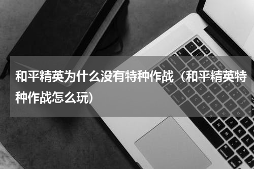 和平精英为什么没有特种作战（和平精英特种作战怎么玩）