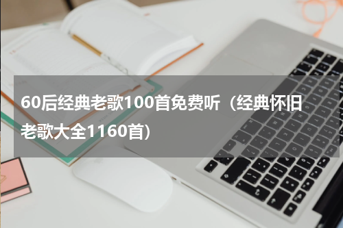 60后经典老歌100首免费听（经典怀旧老歌大全1160首）