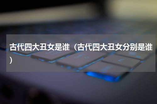 古代四大丑女是谁（古代四大丑女分别是谁）