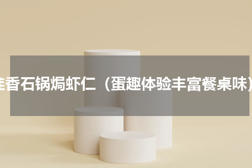 韭香石锅焗虾仁（蛋趣体验丰富餐桌味）