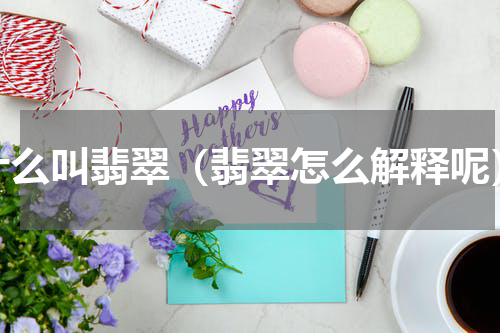 什么叫翡翠（翡翠怎么解释呢）