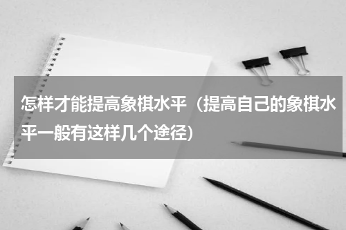 怎样才能提高象棋水平（提高自己的象棋水平一般有这样几个途径）