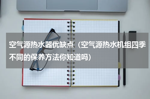 空气源热水器优缺点（空气源热水机组四季不同的保养方法你知道吗）