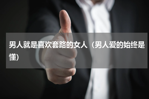 男人就是喜欢套路的女人（男人爱的始终是懂）