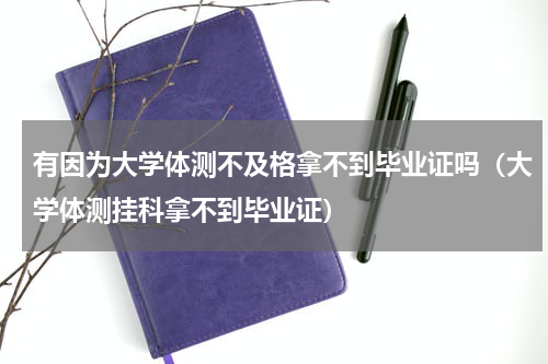 有因为大学体测不及格拿不到毕业证吗（大学体测挂科拿不到毕业证）