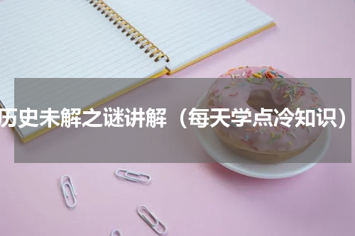 历史未解之谜讲解（每天学点冷知识）